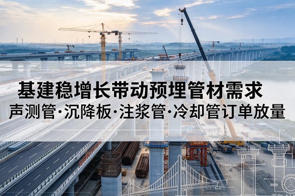 确山基建稳增长带动预埋监测管材需求,声测管、沉降板、注浆管订单持续放量